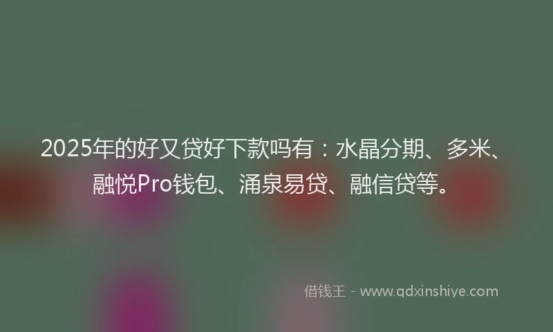 2025年的好又贷好下款吗有：水晶分期、多米、融悦Pro钱包、涌泉易贷、融信贷等。