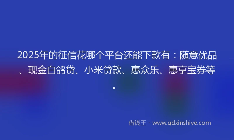 2025年的征信花哪个平台还能下款有：随意优品、现金白鸽贷、小米贷款、惠众乐、惠享宝券等。