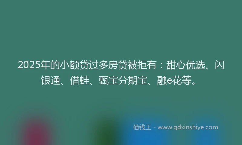 2025年的小额贷过多房贷被拒有：甜心优选、闪银通、借蛙、甄宝分期宝、融e花等。
