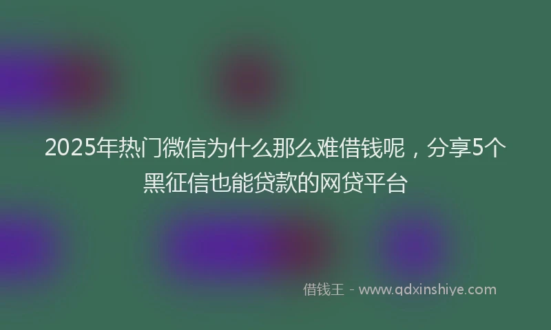 2025年热门微信为什么那么难借钱呢，分享5个黑征信也能贷款的网贷平台