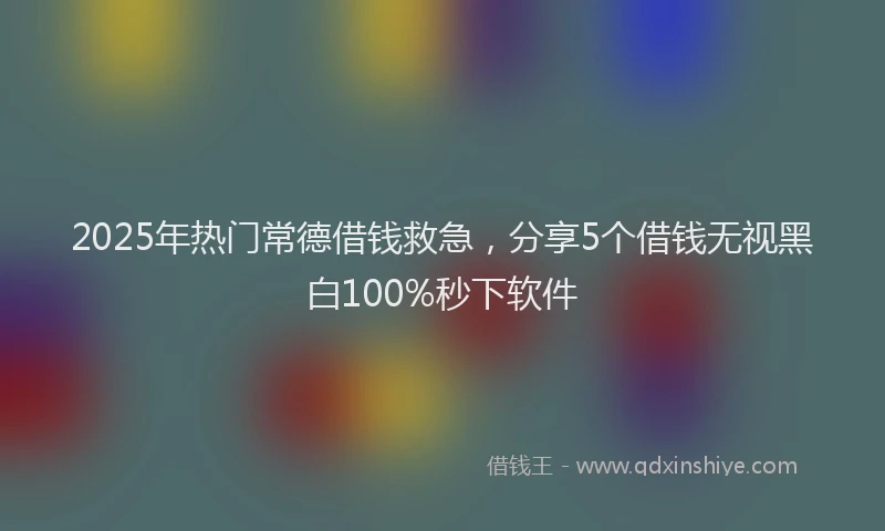 2025年热门常德借钱救急，分享5个借钱无视黑白100%秒下软件