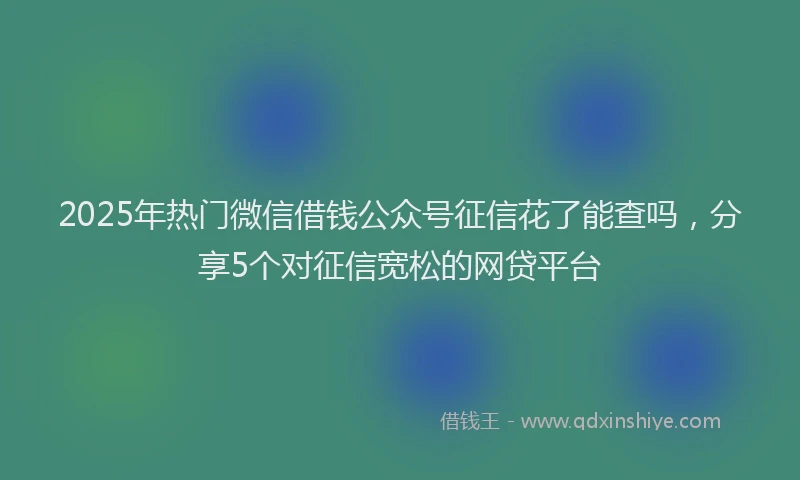 2025年热门微信借钱公众号征信花了能查吗，分享5个对征信宽松的网贷平台