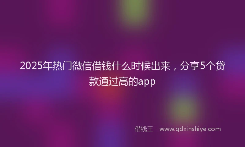 2025年热门微信借钱什么时候出来，分享5个贷款通过高的app