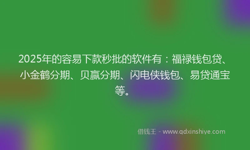 2025年的容易下款秒批的软件有：福禄钱包贷、小金鹤分期、贝赢分期、闪电侠钱包、易贷通宝等。