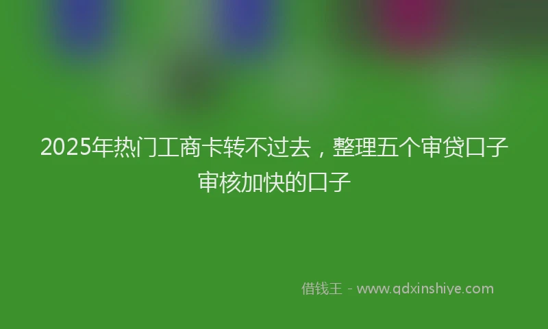 2025年热门工商卡转不过去，整理五个审贷口子审核加快的口子
