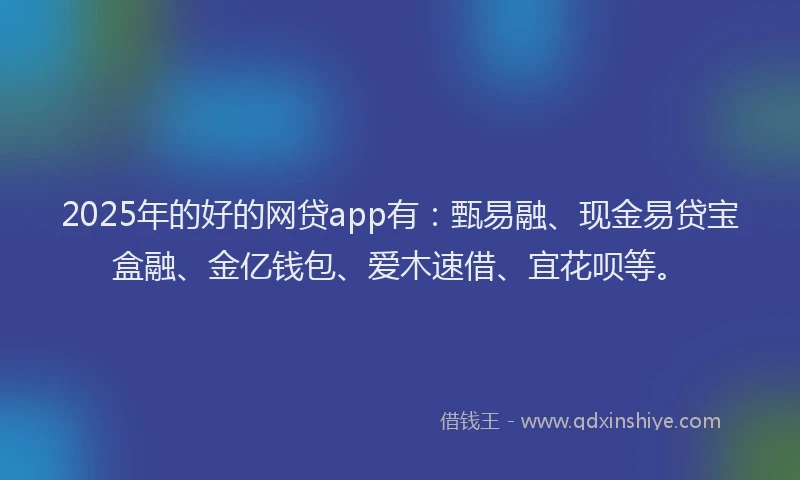 2025年的好的网贷app有：甄易融、现金易贷宝盒融、金亿钱包、爱木速借、宜花呗等。