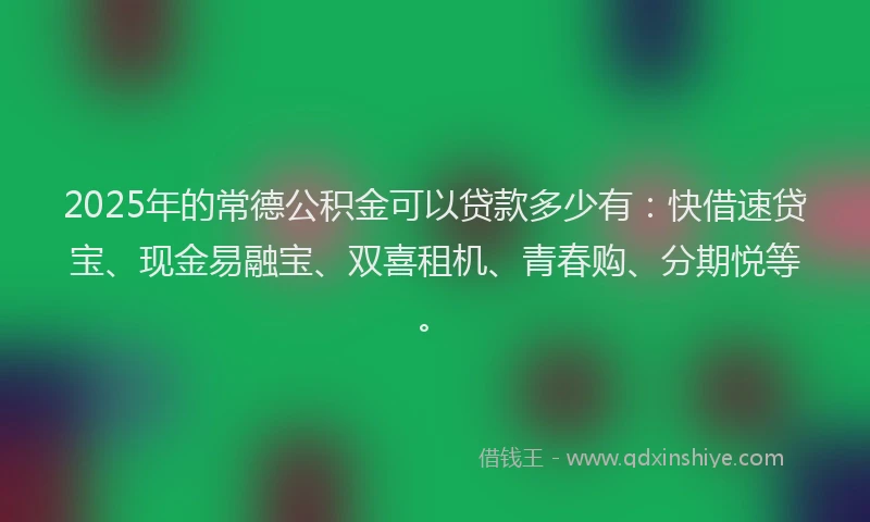 2025年的常德公积金可以贷款多少有：快借速贷宝、现金易融宝、双喜租机、青春购、分期悦等。