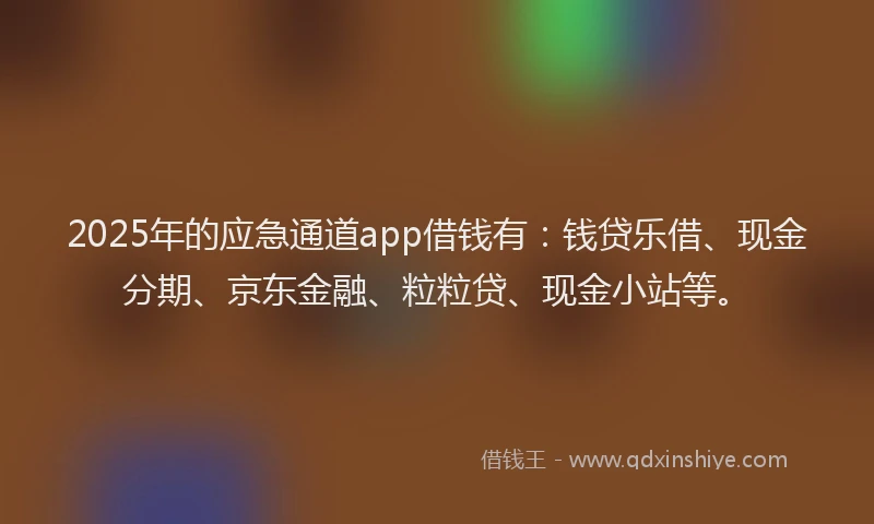 2025年的应急通道app借钱有：钱贷乐借、现金分期、京东金融、粒粒贷、现金小站等。