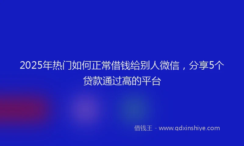 2025年热门如何正常借钱给别人微信，分享5个贷款通过高的平台