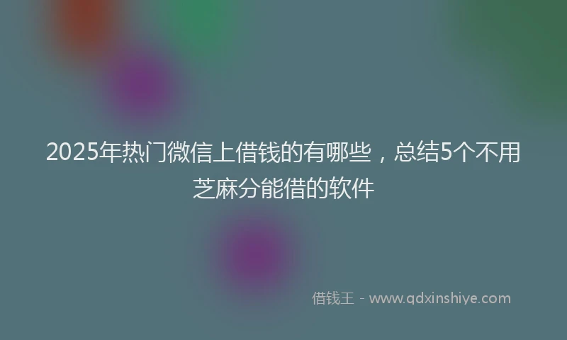 2025年热门微信上借钱的有哪些，总结5个不用芝麻分能借的软件
