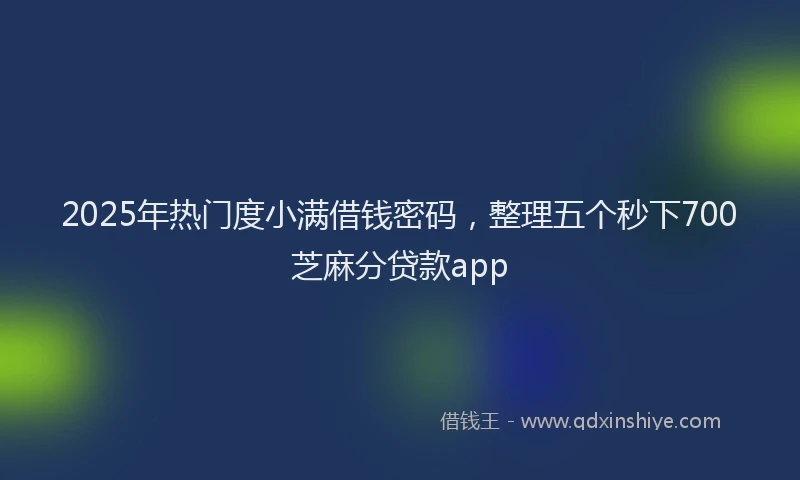 2025年热门度小满借钱密码，整理五个秒下700芝麻分贷款app