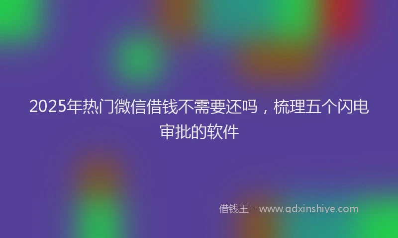 2025年热门微信借钱不需要还吗，梳理五个闪电审批的软件