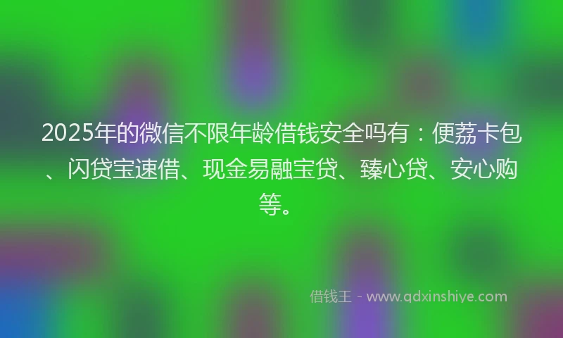 2025年的微信不限年龄借钱安全吗有：便荔卡包、闪贷宝速借、现金易融宝贷、臻心贷、安心购等。
