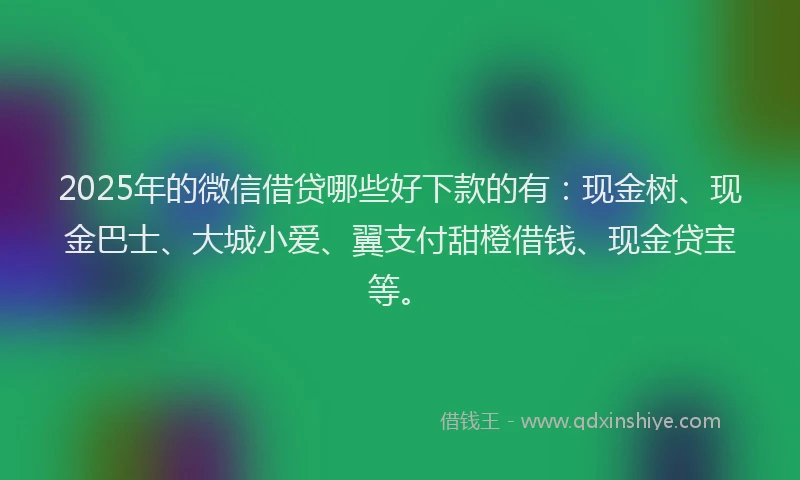 2025年的微信借贷哪些好下款的有：现金树、现金巴士、大城小爱、翼支付甜橙借钱、现金贷宝等。