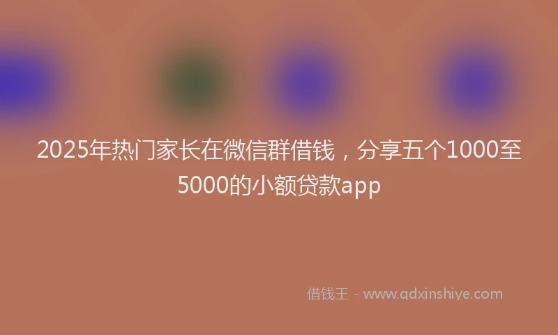 2025年热门家长在微信群借钱，分享五个1000至5000的小额贷款app