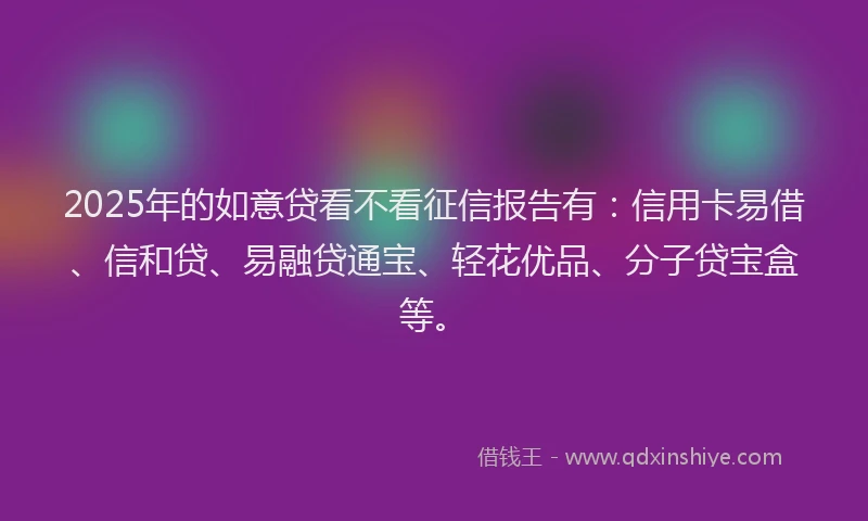 2025年的如意贷看不看征信报告有：信用卡易借、信和贷、易融贷通宝、轻花优品、分子贷宝盒等。
