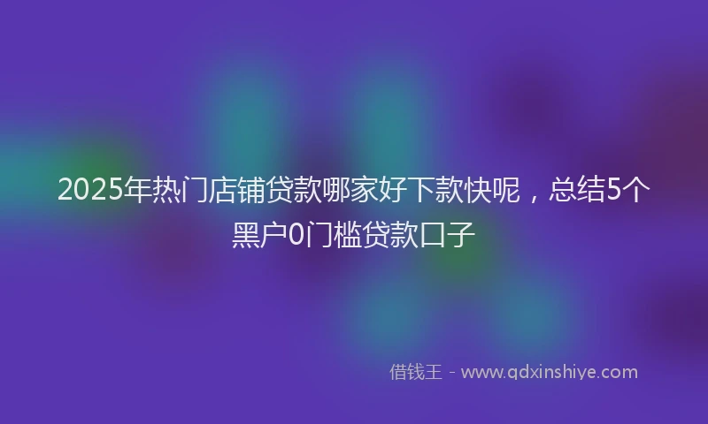2025年热门店铺贷款哪家好下款快呢，总结5个黑户0门槛贷款口子