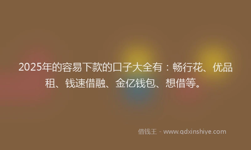 2025年的容易下款的口子大全有：畅行花、优品租、钱速借融、金亿钱包、想借等。