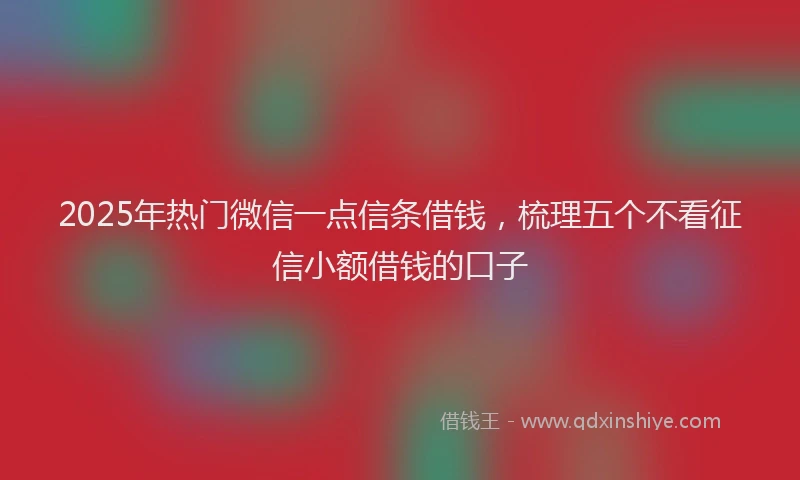 2025年热门微信一点信条借钱，梳理五个不看征信小额借钱的口子