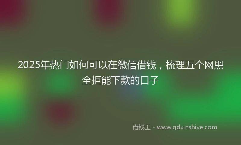 2025年热门如何可以在微信借钱，梳理五个网黑全拒能下款的口子