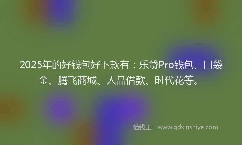 2025年的好钱包好下款有：乐贷Pro钱包、口袋金、腾飞商城、人品借款、时代花等。