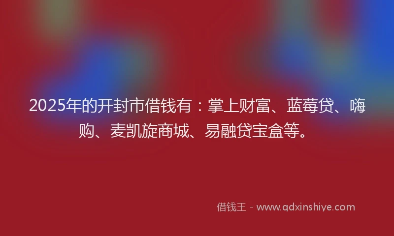 2025年的开封市借钱有：掌上财富、蓝莓贷、嗨购、麦凯旋商城、易融贷宝盒等。