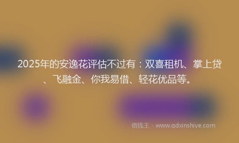 2025年的安逸花评估不过有：双喜租机、掌上贷、飞融金、你我易借、轻花优品等。