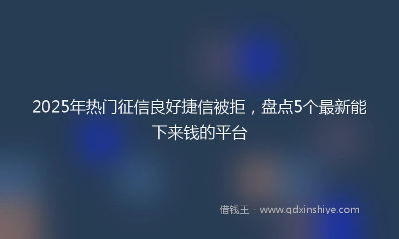 2025年热门征信良好捷信被拒，盘点5个最新能下来钱的平台