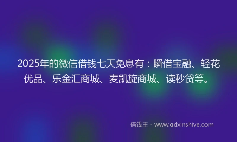 2025年的微信借钱七天免息有：瞬借宝融、轻花优品、乐金汇商城、麦凯旋商城、读秒贷等。