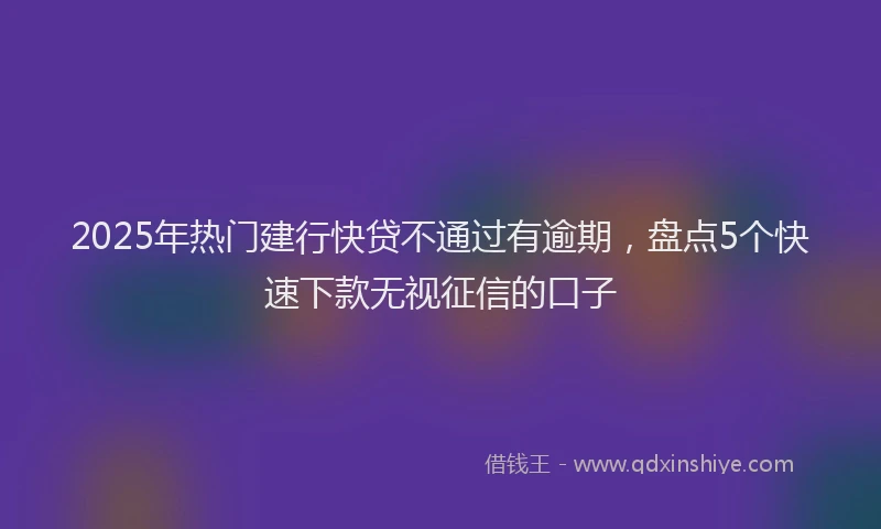 2025年热门建行快贷不通过有逾期，盘点5个快速下款无视征信的口子