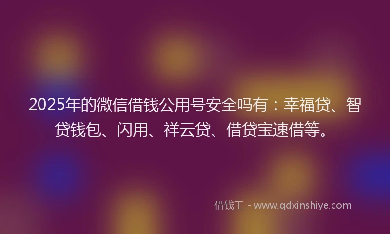 2025年的微信借钱公用号安全吗有：幸福贷、智贷钱包、闪用、祥云贷、借贷宝速借等。
