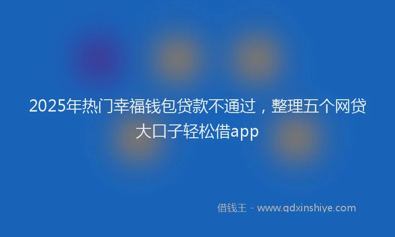 2025年热门幸福钱包贷款不通过，整理五个网贷大口子轻松借app