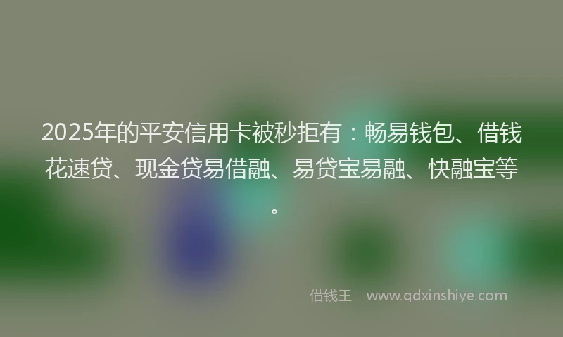 2025年的平安信用卡被秒拒有：畅易钱包、借钱花速贷、现金贷易借融、易贷宝易融、快融宝等。