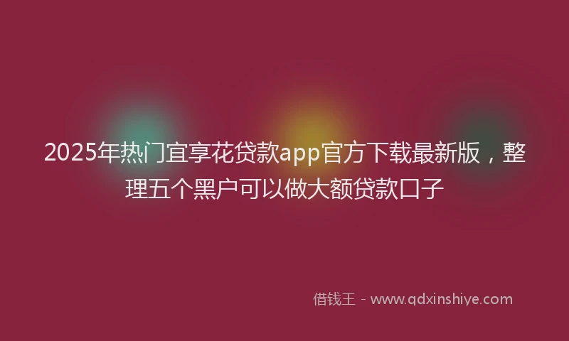 2025年热门宜享花贷款app官方下载最新版，整理五个黑户可以做大额贷款口子