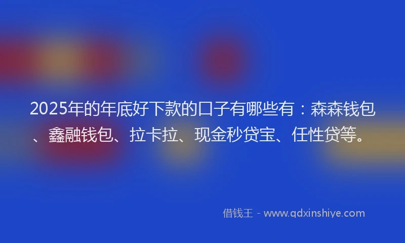 2025年的年底好下款的口子有哪些有：森森钱包、鑫融钱包、拉卡拉、现金秒贷宝、任性贷等。