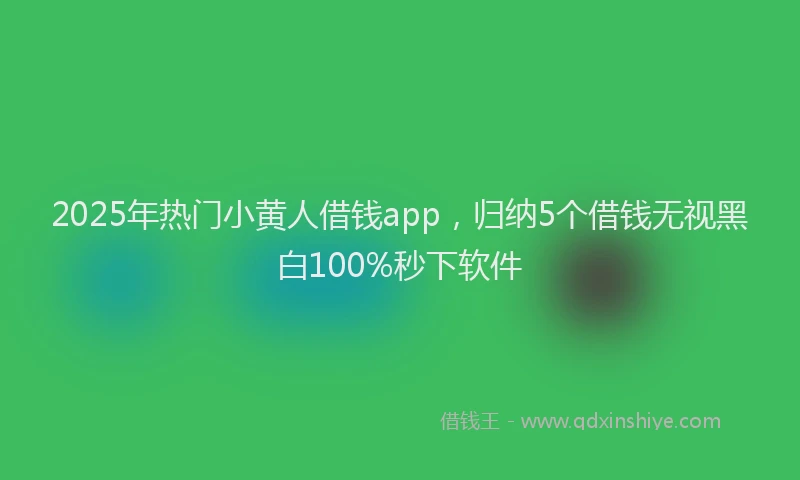 2025年热门小黄人借钱app，归纳5个借钱无视黑白100%秒下软件