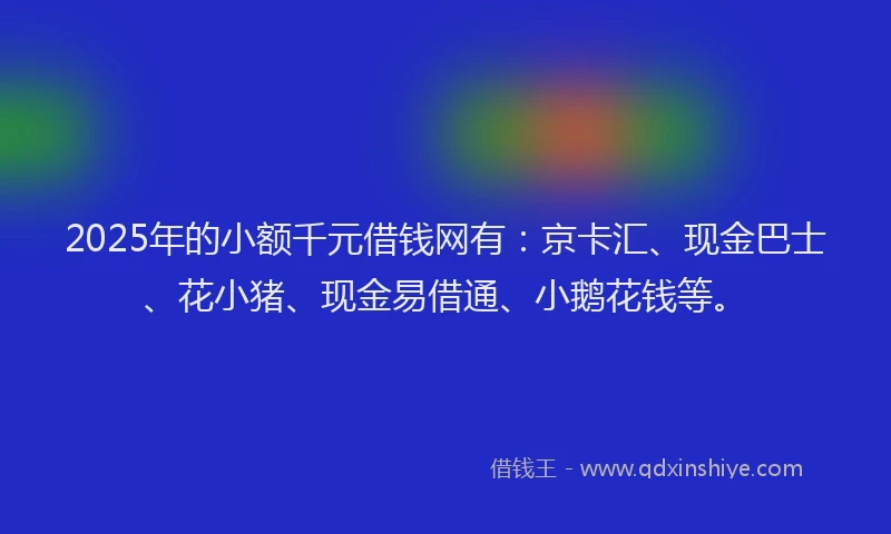 2025年的小额千元借钱网有：京卡汇、现金巴士、花小猪、现金易借通、小鹅花钱等。