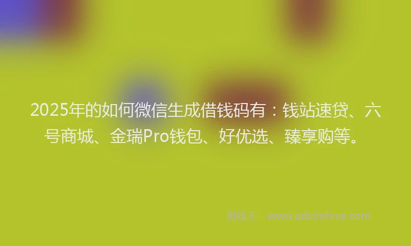 2025年的如何微信生成借钱码有：钱站速贷、六号商城、金瑞Pro钱包、好优选、臻享购等。