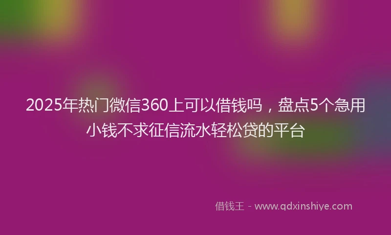 2025年热门微信360上可以借钱吗，盘点5个急用小钱不求征信流水轻松贷的平台