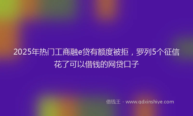 2025年热门工商融e贷有额度被拒，罗列5个征信花了可以借钱的网贷口子