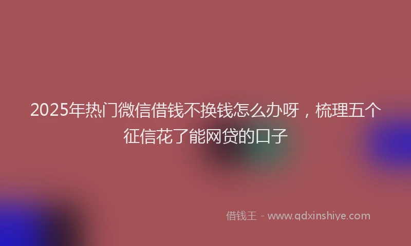 2025年热门微信借钱不换钱怎么办呀，梳理五个征信花了能网贷的口子