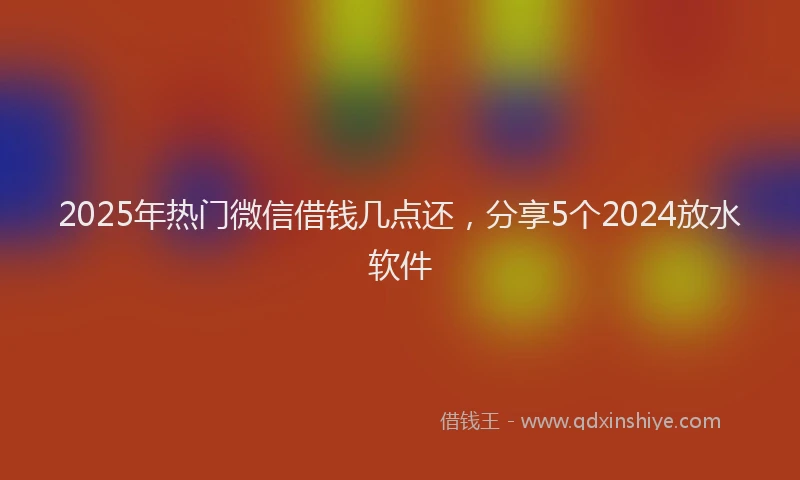 2025年热门微信借钱几点还，分享5个2024放水软件