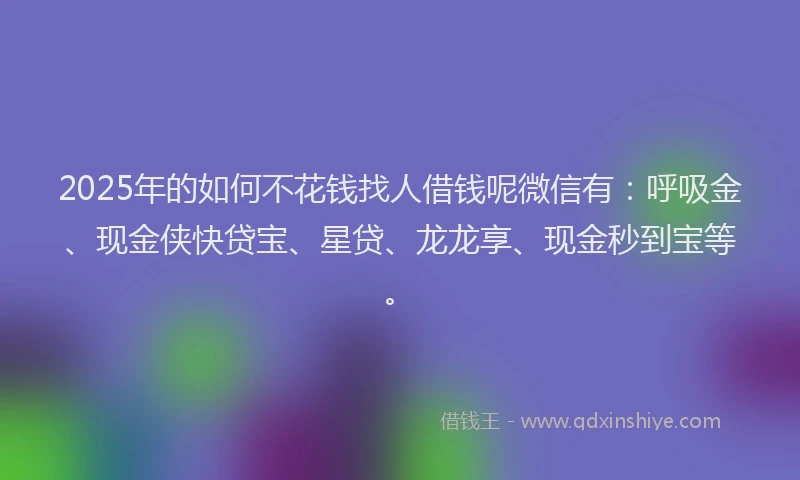 2025年的如何不花钱找人借钱呢微信有：呼吸金、现金侠快贷宝、星贷、龙龙享、现金秒到宝等。