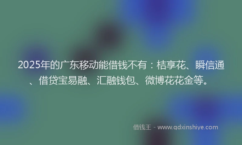 2025年的广东移动能借钱不有：桔享花、瞬信通、借贷宝易融、汇融钱包、微博花花金等。