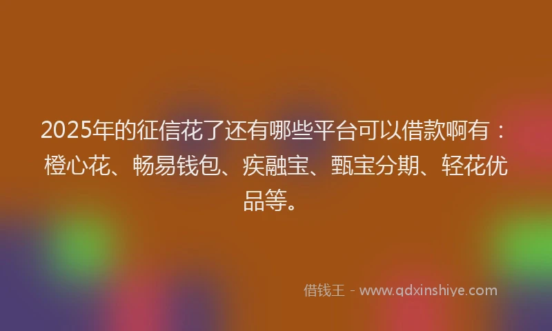 2025年的征信花了还有哪些平台可以借款啊有：橙心花、畅易钱包、疾融宝、甄宝分期、轻花优品等。