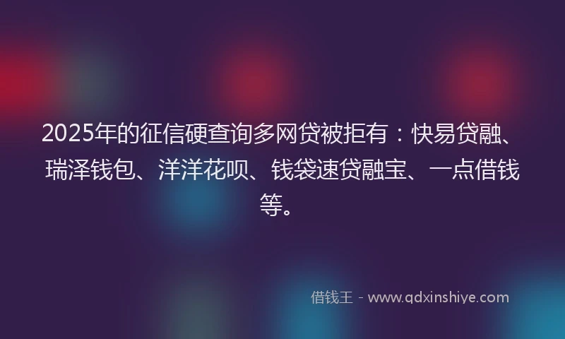 2025年的征信硬查询多网贷被拒有：快易贷融、瑞泽钱包、洋洋花呗、钱袋速贷融宝、一点借钱等。