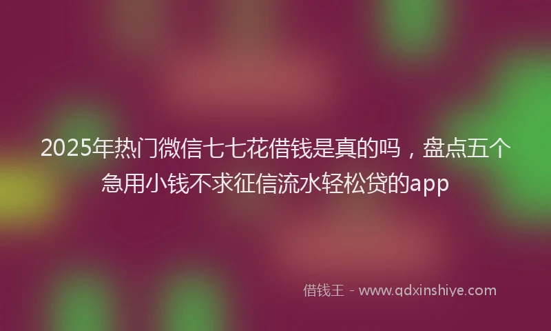 2025年热门微信七七花借钱是真的吗，盘点五个急用小钱不求征信流水轻松贷的app