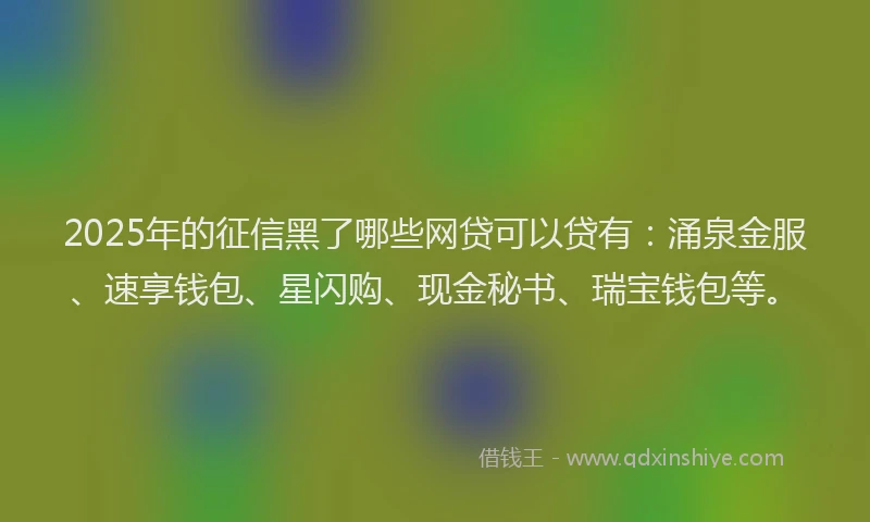 2025年的征信黑了哪些网贷可以贷有：涌泉金服、速享钱包、星闪购、现金秘书、瑞宝钱包等。