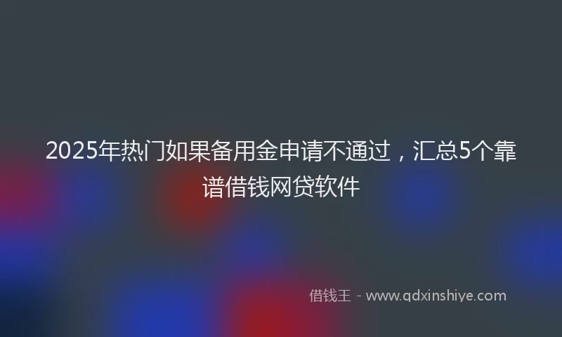 2025年热门如果备用金申请不通过，汇总5个靠谱借钱网贷软件