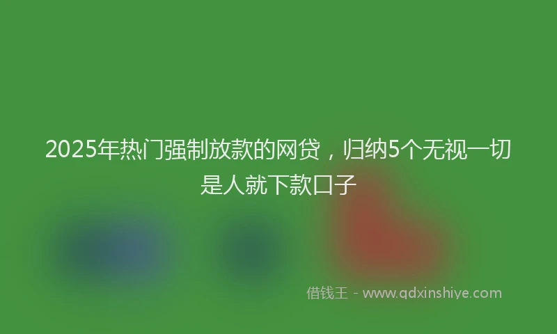2025年热门强制放款的网贷，归纳5个无视一切是人就下款口子
